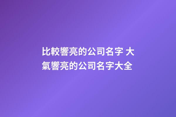 比較響亮的公司名字 大氣響亮的公司名字大全-第1張-公司起名-玄機派